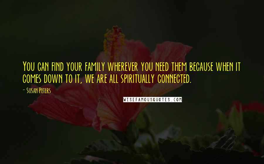 Susan Peters Quotes: You can find your family wherever you need them because when it comes down to it, we are all spiritually connected.