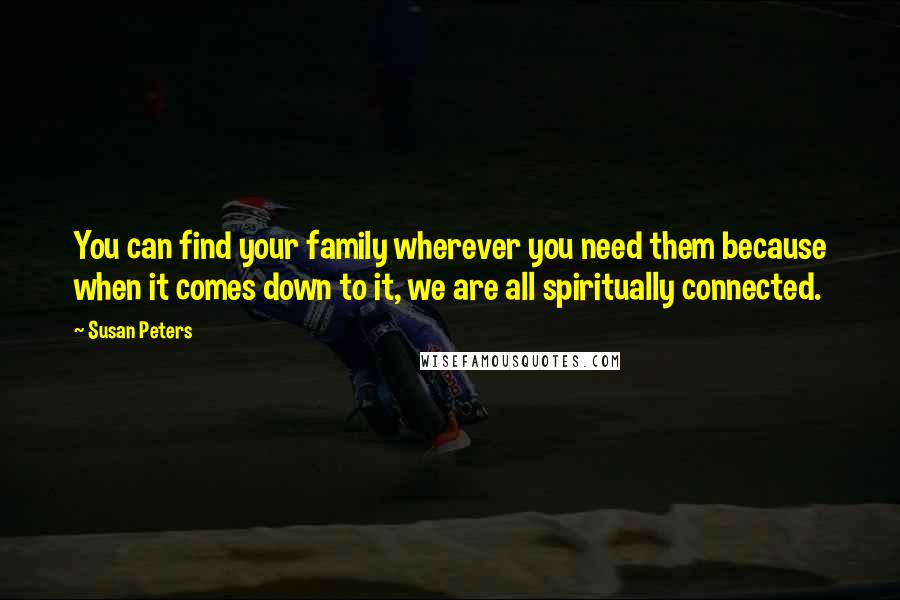 Susan Peters Quotes: You can find your family wherever you need them because when it comes down to it, we are all spiritually connected.