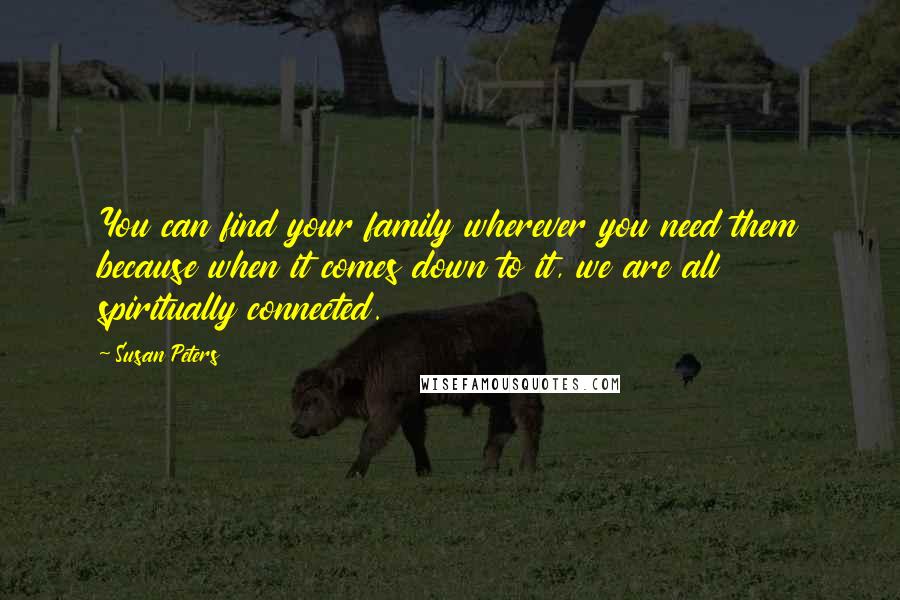 Susan Peters Quotes: You can find your family wherever you need them because when it comes down to it, we are all spiritually connected.