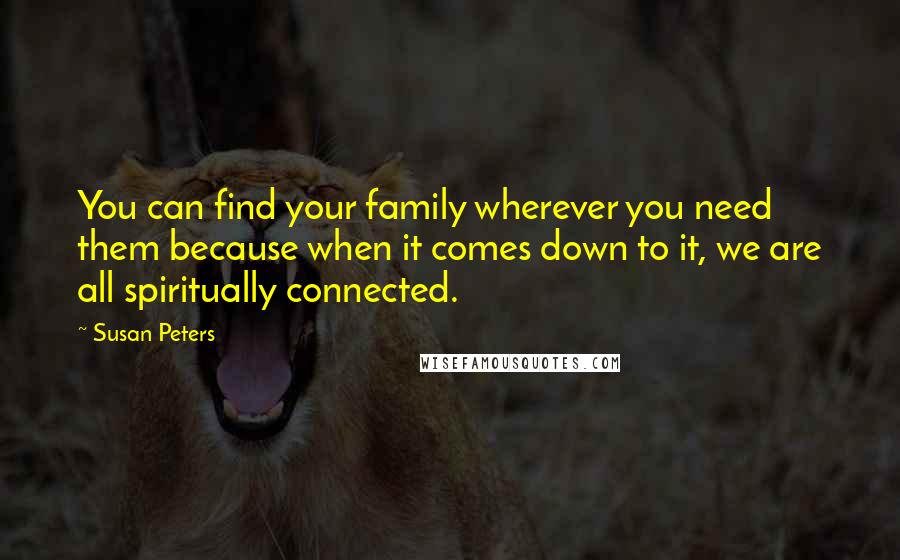 Susan Peters Quotes: You can find your family wherever you need them because when it comes down to it, we are all spiritually connected.