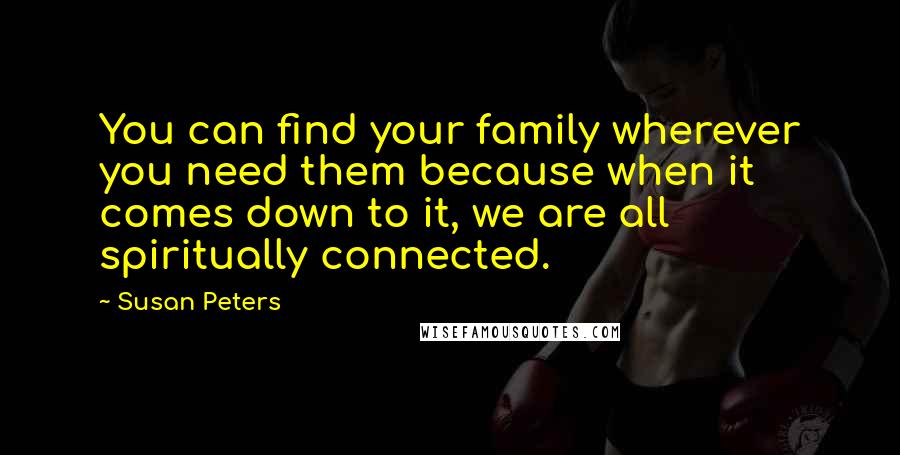 Susan Peters Quotes: You can find your family wherever you need them because when it comes down to it, we are all spiritually connected.