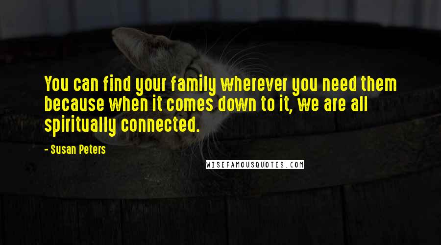 Susan Peters Quotes: You can find your family wherever you need them because when it comes down to it, we are all spiritually connected.