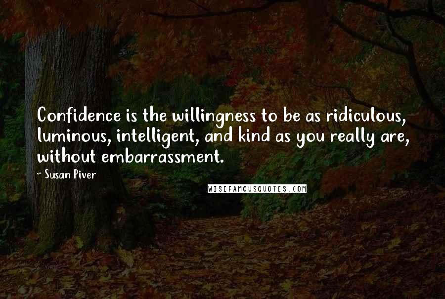 Susan Piver Quotes: Confidence is the willingness to be as ridiculous, luminous, intelligent, and kind as you really are, without embarrassment.