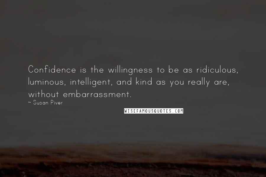 Susan Piver Quotes: Confidence is the willingness to be as ridiculous, luminous, intelligent, and kind as you really are, without embarrassment.