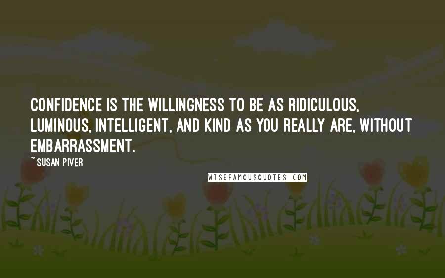 Susan Piver Quotes: Confidence is the willingness to be as ridiculous, luminous, intelligent, and kind as you really are, without embarrassment.