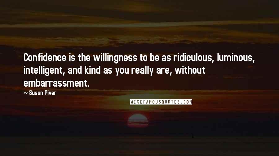 Susan Piver Quotes: Confidence is the willingness to be as ridiculous, luminous, intelligent, and kind as you really are, without embarrassment.