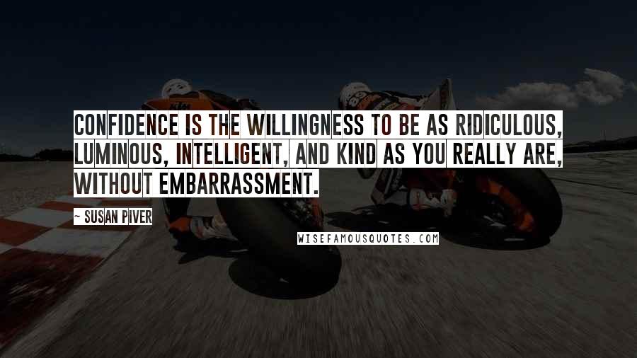 Susan Piver Quotes: Confidence is the willingness to be as ridiculous, luminous, intelligent, and kind as you really are, without embarrassment.
