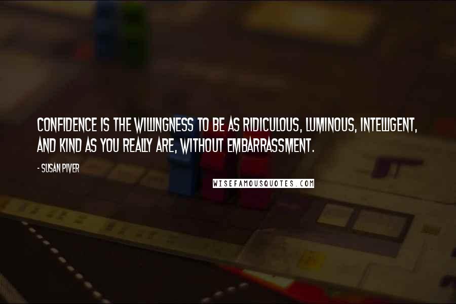 Susan Piver Quotes: Confidence is the willingness to be as ridiculous, luminous, intelligent, and kind as you really are, without embarrassment.