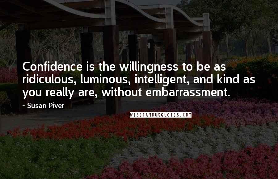 Susan Piver Quotes: Confidence is the willingness to be as ridiculous, luminous, intelligent, and kind as you really are, without embarrassment.