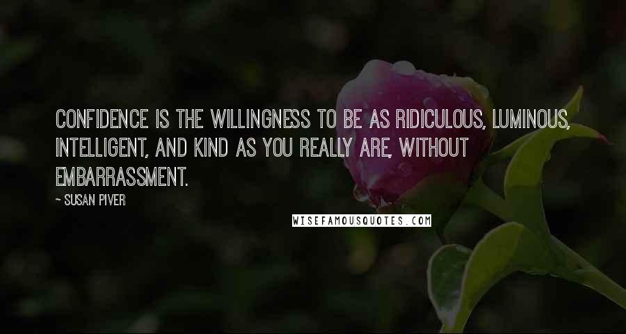 Susan Piver Quotes: Confidence is the willingness to be as ridiculous, luminous, intelligent, and kind as you really are, without embarrassment.