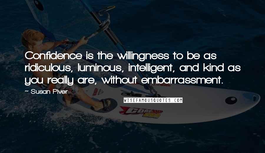 Susan Piver Quotes: Confidence is the willingness to be as ridiculous, luminous, intelligent, and kind as you really are, without embarrassment.