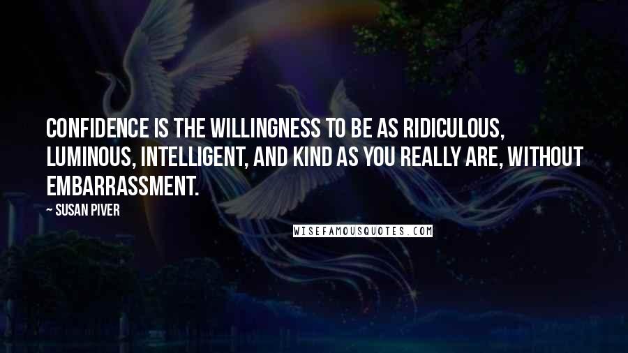 Susan Piver Quotes: Confidence is the willingness to be as ridiculous, luminous, intelligent, and kind as you really are, without embarrassment.