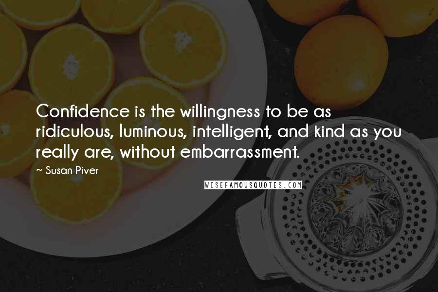 Susan Piver Quotes: Confidence is the willingness to be as ridiculous, luminous, intelligent, and kind as you really are, without embarrassment.
