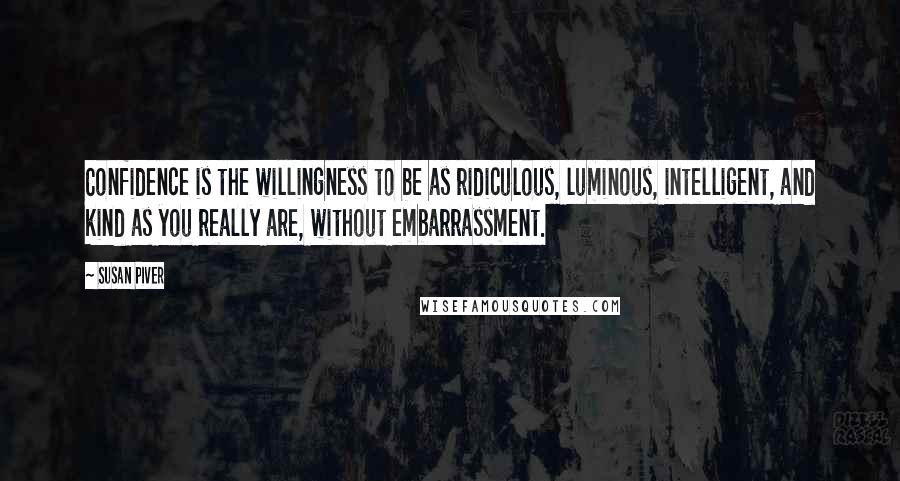 Susan Piver Quotes: Confidence is the willingness to be as ridiculous, luminous, intelligent, and kind as you really are, without embarrassment.
