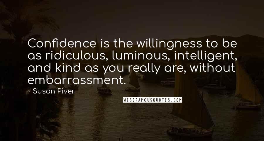 Susan Piver Quotes: Confidence is the willingness to be as ridiculous, luminous, intelligent, and kind as you really are, without embarrassment.