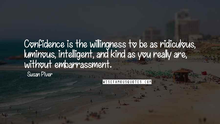 Susan Piver Quotes: Confidence is the willingness to be as ridiculous, luminous, intelligent, and kind as you really are, without embarrassment.