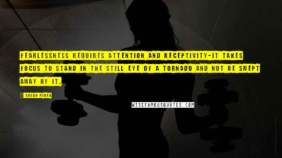 Susan Piver Quotes: Fearlessness requires attention and receptivity-it takes focus to stand in the still eye of a tornado and not be swept away by it.