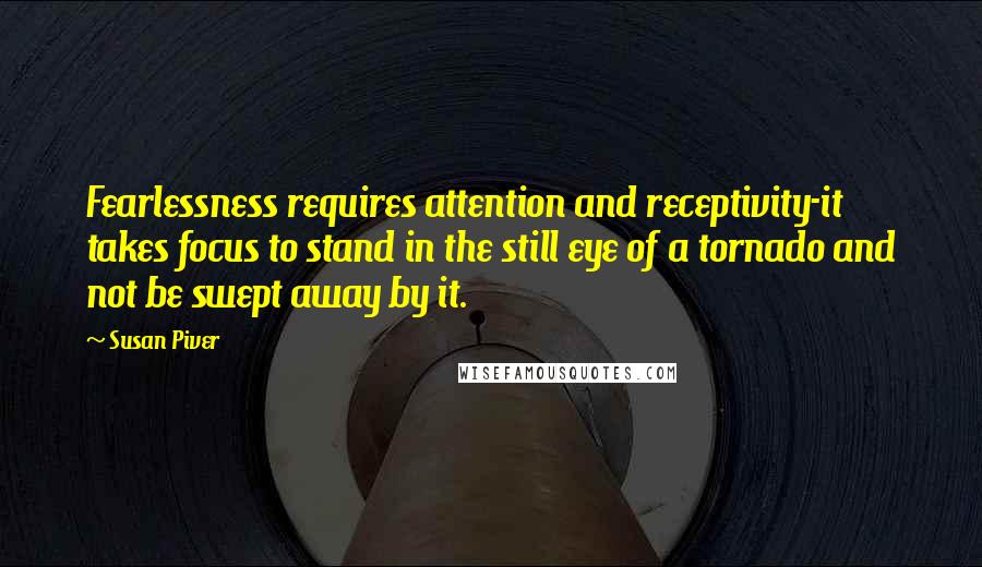 Susan Piver Quotes: Fearlessness requires attention and receptivity-it takes focus to stand in the still eye of a tornado and not be swept away by it.