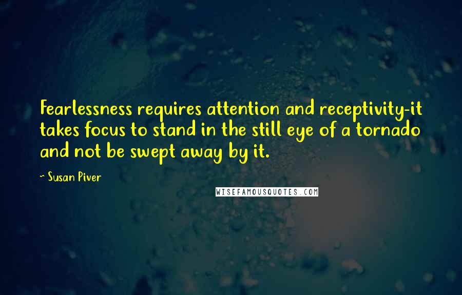 Susan Piver Quotes: Fearlessness requires attention and receptivity-it takes focus to stand in the still eye of a tornado and not be swept away by it.