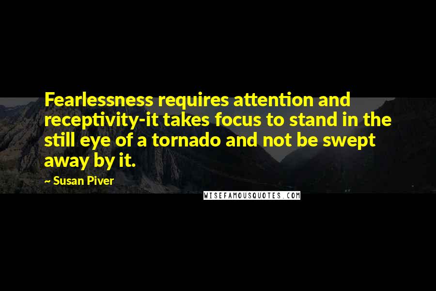 Susan Piver Quotes: Fearlessness requires attention and receptivity-it takes focus to stand in the still eye of a tornado and not be swept away by it.