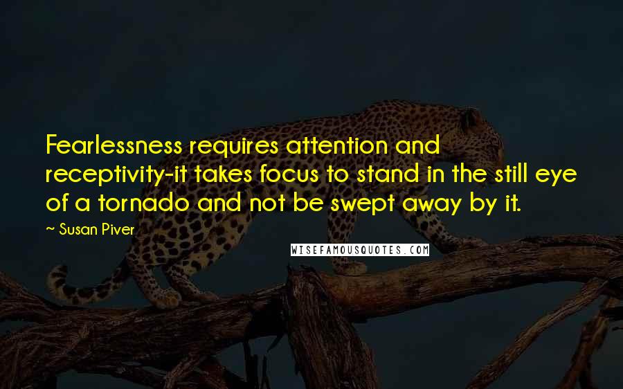 Susan Piver Quotes: Fearlessness requires attention and receptivity-it takes focus to stand in the still eye of a tornado and not be swept away by it.