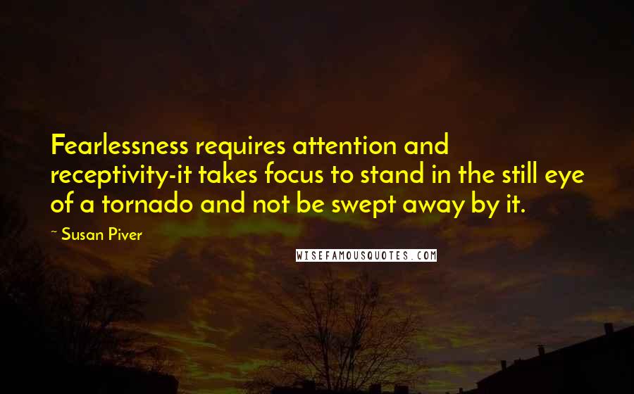 Susan Piver Quotes: Fearlessness requires attention and receptivity-it takes focus to stand in the still eye of a tornado and not be swept away by it.