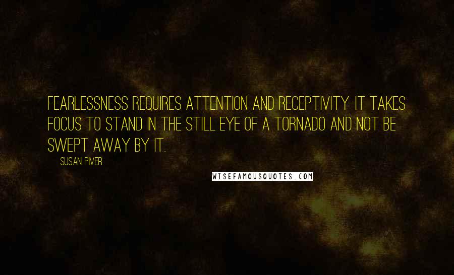 Susan Piver Quotes: Fearlessness requires attention and receptivity-it takes focus to stand in the still eye of a tornado and not be swept away by it.