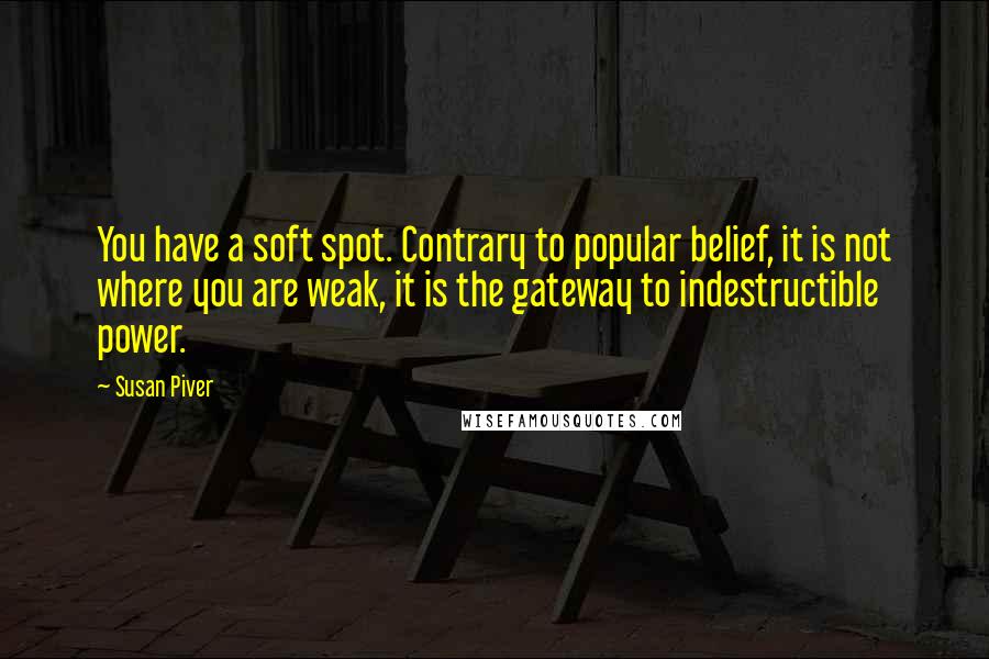 Susan Piver Quotes: You have a soft spot. Contrary to popular belief, it is not where you are weak, it is the gateway to indestructible power.