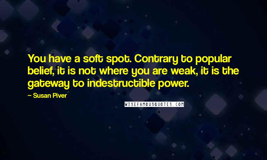 Susan Piver Quotes: You have a soft spot. Contrary to popular belief, it is not where you are weak, it is the gateway to indestructible power.