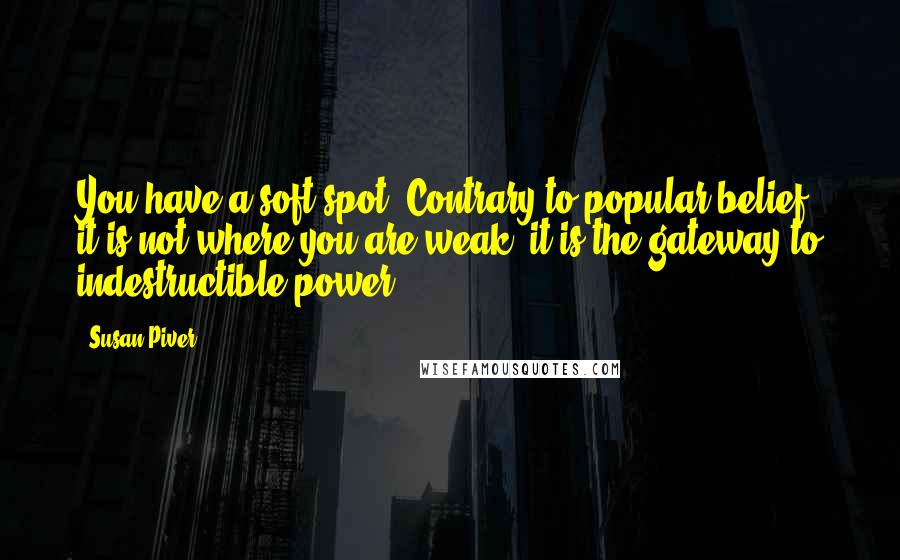 Susan Piver Quotes: You have a soft spot. Contrary to popular belief, it is not where you are weak, it is the gateway to indestructible power.