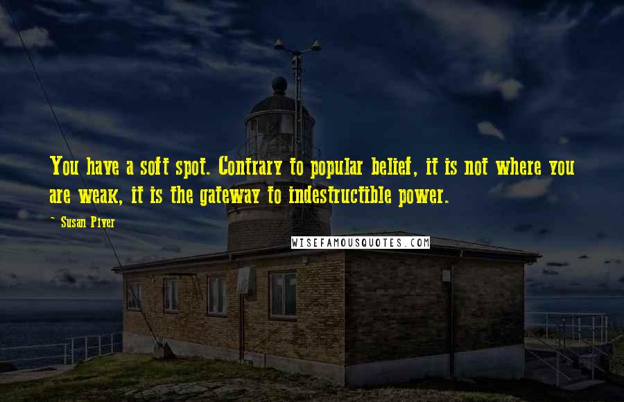 Susan Piver Quotes: You have a soft spot. Contrary to popular belief, it is not where you are weak, it is the gateway to indestructible power.