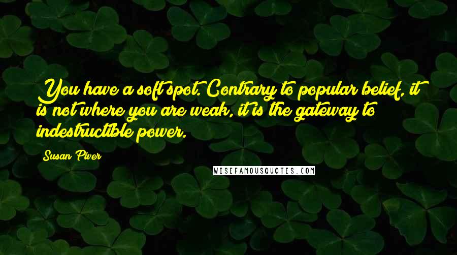 Susan Piver Quotes: You have a soft spot. Contrary to popular belief, it is not where you are weak, it is the gateway to indestructible power.