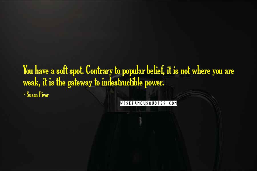 Susan Piver Quotes: You have a soft spot. Contrary to popular belief, it is not where you are weak, it is the gateway to indestructible power.