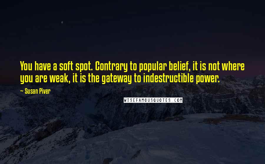 Susan Piver Quotes: You have a soft spot. Contrary to popular belief, it is not where you are weak, it is the gateway to indestructible power.