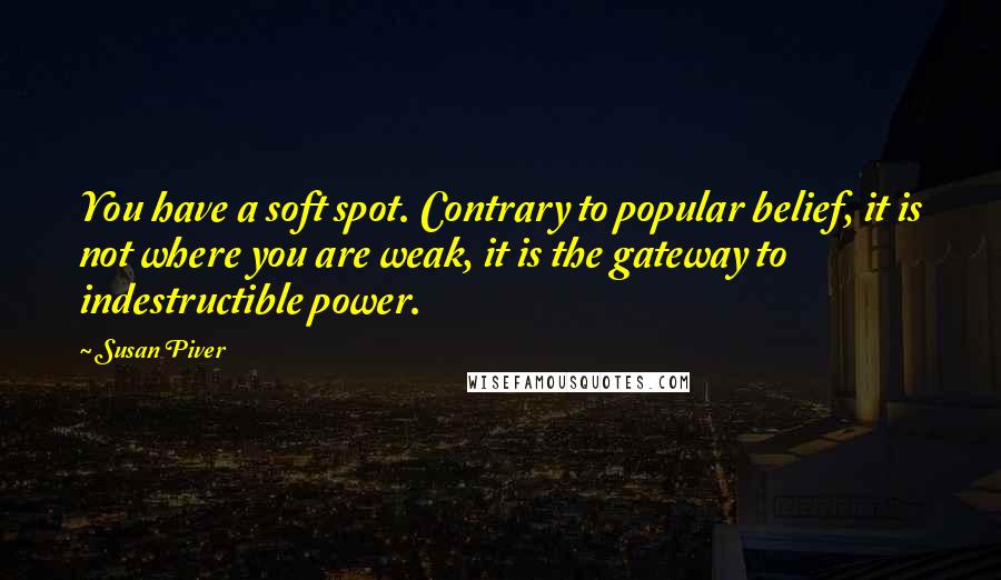 Susan Piver Quotes: You have a soft spot. Contrary to popular belief, it is not where you are weak, it is the gateway to indestructible power.