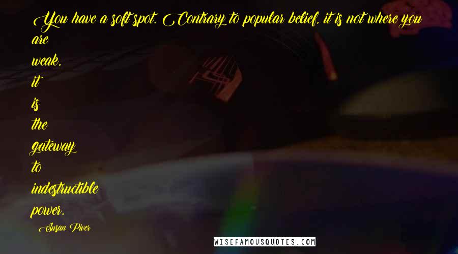 Susan Piver Quotes: You have a soft spot. Contrary to popular belief, it is not where you are weak, it is the gateway to indestructible power.