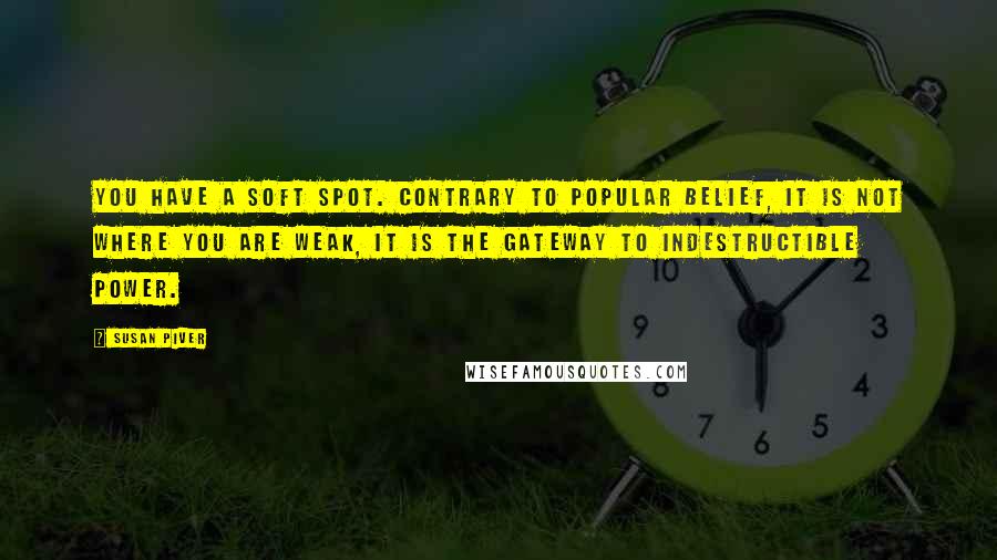 Susan Piver Quotes: You have a soft spot. Contrary to popular belief, it is not where you are weak, it is the gateway to indestructible power.