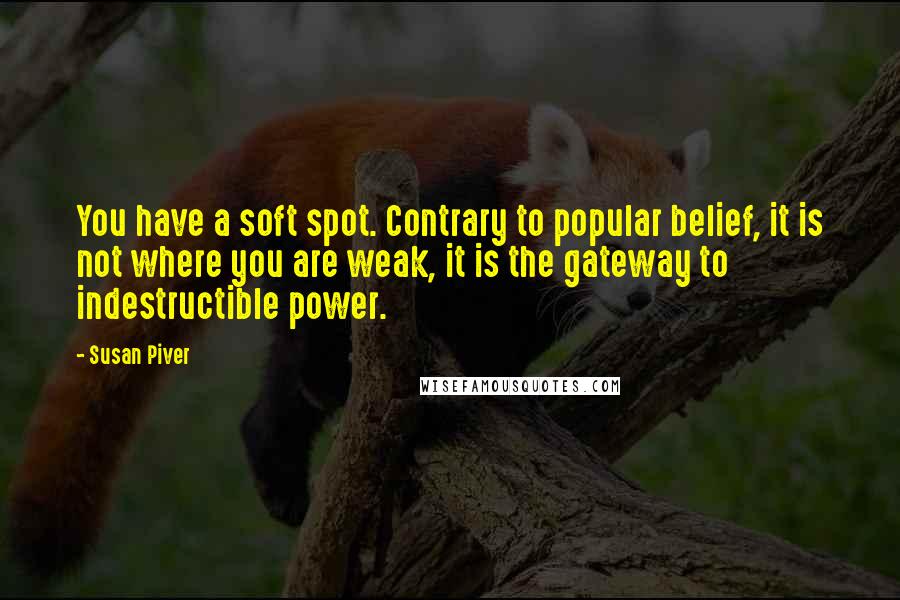 Susan Piver Quotes: You have a soft spot. Contrary to popular belief, it is not where you are weak, it is the gateway to indestructible power.