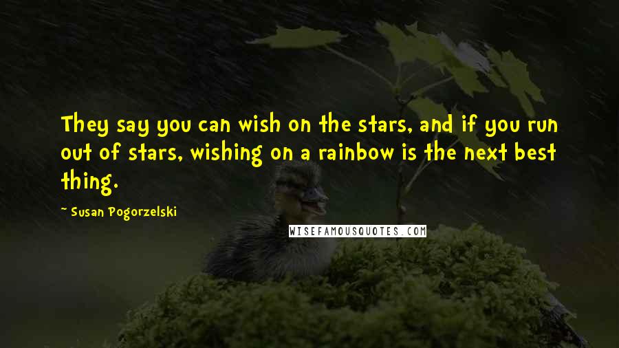 Susan Pogorzelski Quotes: They say you can wish on the stars, and if you run out of stars, wishing on a rainbow is the next best thing.