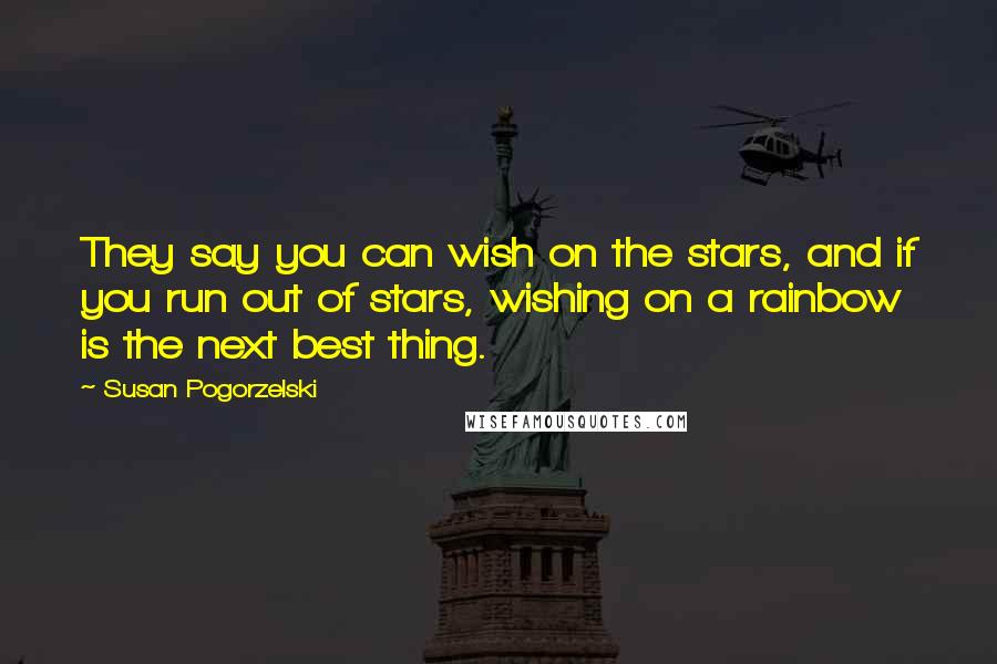 Susan Pogorzelski Quotes: They say you can wish on the stars, and if you run out of stars, wishing on a rainbow is the next best thing.