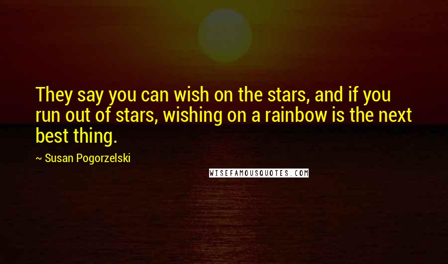 Susan Pogorzelski Quotes: They say you can wish on the stars, and if you run out of stars, wishing on a rainbow is the next best thing.