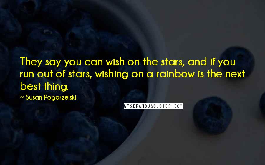 Susan Pogorzelski Quotes: They say you can wish on the stars, and if you run out of stars, wishing on a rainbow is the next best thing.