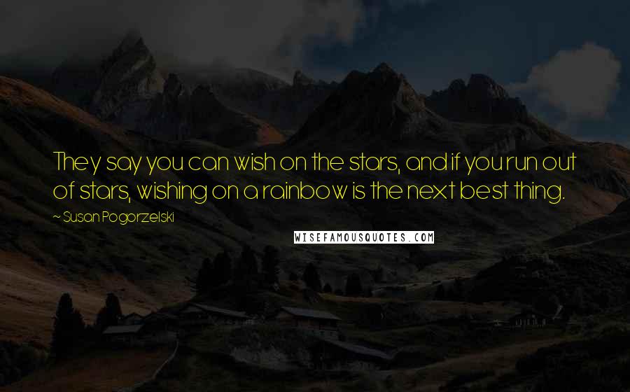 Susan Pogorzelski Quotes: They say you can wish on the stars, and if you run out of stars, wishing on a rainbow is the next best thing.