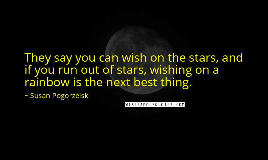 Susan Pogorzelski Quotes: They say you can wish on the stars, and if you run out of stars, wishing on a rainbow is the next best thing.