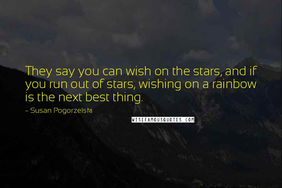 Susan Pogorzelski Quotes: They say you can wish on the stars, and if you run out of stars, wishing on a rainbow is the next best thing.