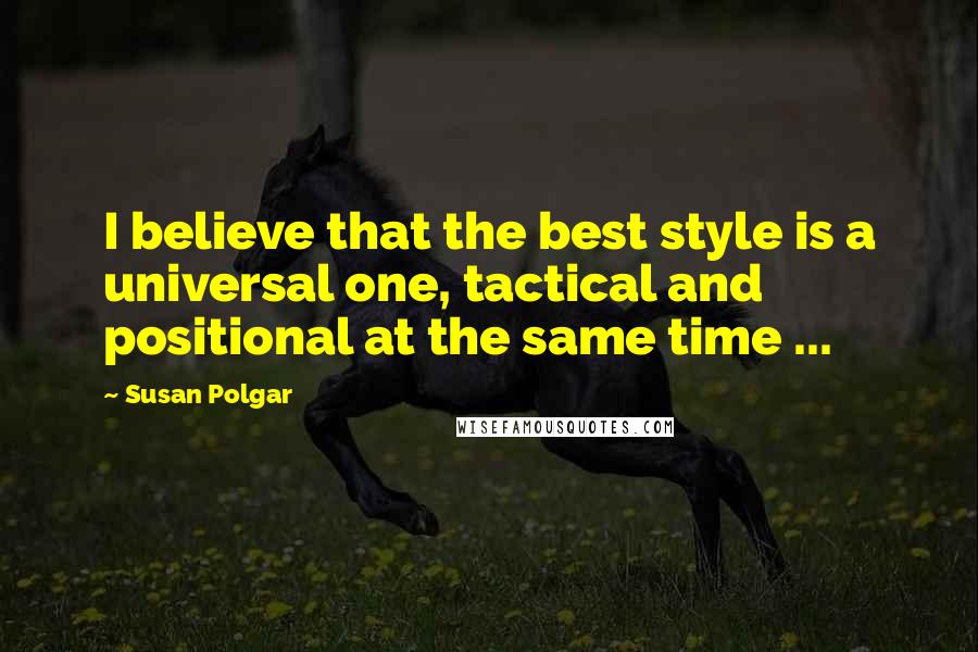 Susan Polgar Quotes: I believe that the best style is a universal one, tactical and positional at the same time ...