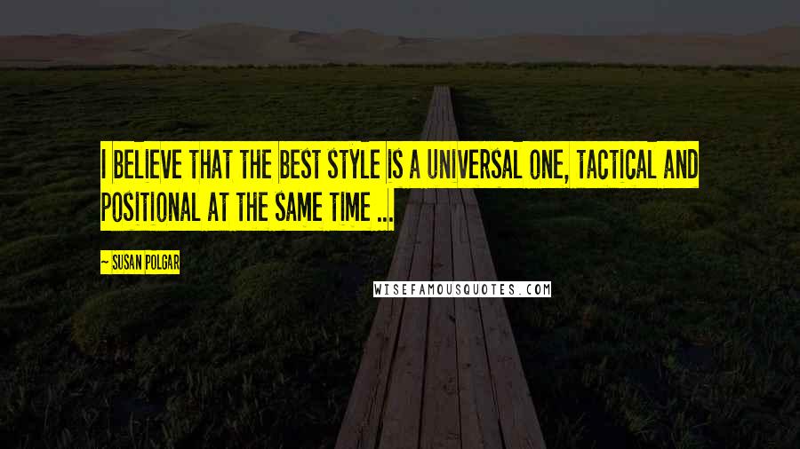 Susan Polgar Quotes: I believe that the best style is a universal one, tactical and positional at the same time ...