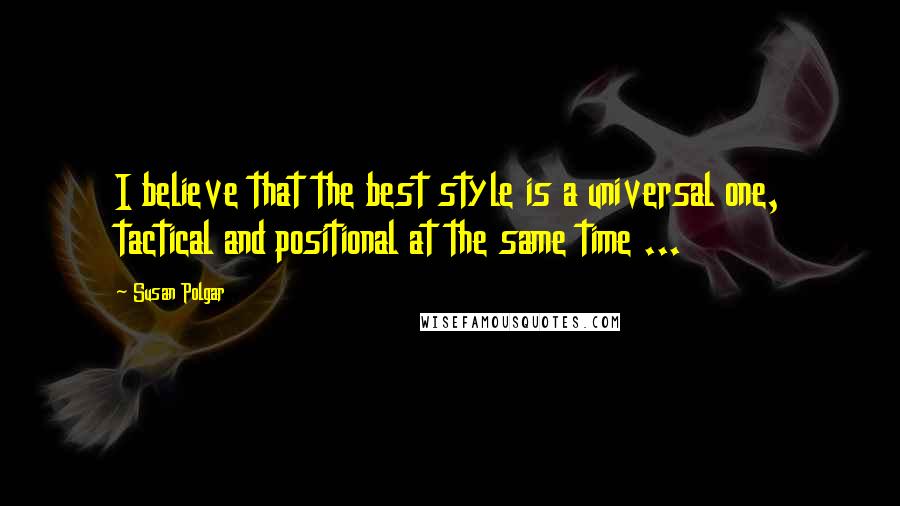 Susan Polgar Quotes: I believe that the best style is a universal one, tactical and positional at the same time ...