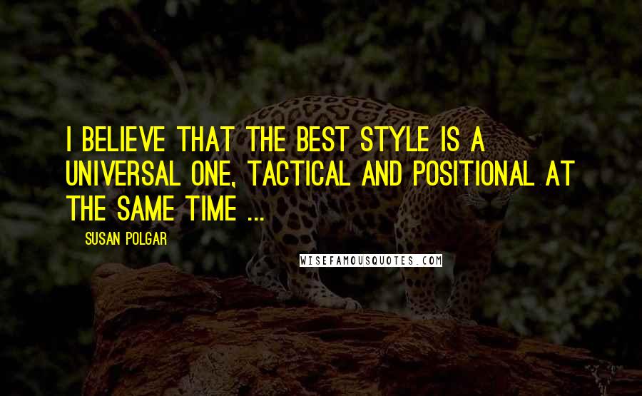 Susan Polgar Quotes: I believe that the best style is a universal one, tactical and positional at the same time ...