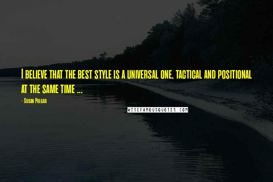 Susan Polgar Quotes: I believe that the best style is a universal one, tactical and positional at the same time ...
